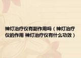 神灯治疗仪有副作用吗（神灯治疗仪的作用 神灯治疗仪有什么功效）