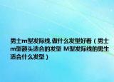男士m型发际线,做什么发型好看（男士m型额头适合的发型 M型发际线的男生适合什么发型）
