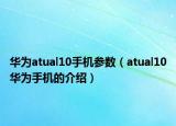 华为atual10手机参数（atual10华为手机的介绍）