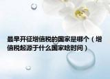 最早开征增值税的国家是哪个（增值税起源于什么国家啥时间）