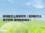 酸辣粉怎么做更好吃（酸辣粉怎么做才好吃 酸辣粉的做法）