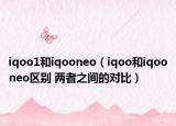 iqoo1和iqooneo（iqoo和iqooneo区别 两者之间的对比）
