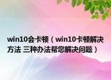 win10会卡顿（win10卡顿解决方法 三种办法帮您解决问题）