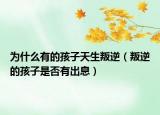 为什么有的孩子天生叛逆（叛逆的孩子是否有出息）