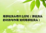 用茶枯洗头有什么好处（茶枯洗头的功效与作用 如何用茶枯洗头）