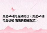 奥迪a6油电混动报价（奥迪a6油电混价格 看看价格跟配置）