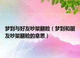梦到与好友吵架翻脸（梦到和朋友吵架翻脸的意思）