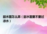 甜水面怎么弄（甜水面要不要过凉水）