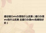 建设银行etc办理有什么优惠（建行办理etc有什么优惠 去建行办理etc有哪些好处）