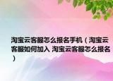 淘宝云客服怎么报名手机（淘宝云客服如何加入 淘宝云客服怎么报名）
