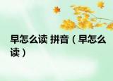 早怎么读 拼音（早怎么读）