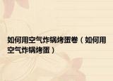如何用空气炸锅烤蛋卷（如何用空气炸锅烤蛋）