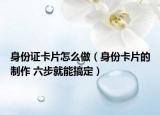身份证卡片怎么做（身份卡片的制作 六步就能搞定）
