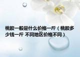 桃胶一般是什么价格一斤（桃胶多少钱一斤 不同地区价格不同）