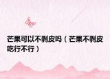 芒果可以不剥皮吗（芒果不剥皮吃行不行）