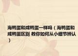 海鸭蛋和咸鸭蛋一样吗（海鸭蛋和咸鸭蛋区别 教你如何从小细节辨认）