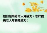 如何提高老年人免疫力（怎样提高老人年的免疫力）