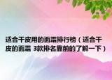 适合干皮用的面霜排行榜（适合干皮的面霜 3款排名靠前的了解一下）