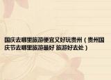 国庆去哪里旅游便宜又好玩贵州（贵州国庆节去哪里旅游最好 旅游好去处）