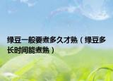 绿豆一般要煮多久才熟（绿豆多长时间能煮熟）