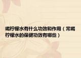 喝柠檬水有什么功效和作用（常喝柠檬水的保健功效有哪些）