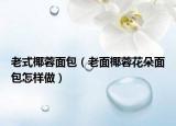 老式椰蓉面包（老面椰蓉花朵面包怎样做）