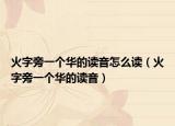 火字旁一个华的读音怎么读（火字旁一个华的读音）