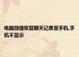 电脑微信恢复聊天记录至手机,手机不显示