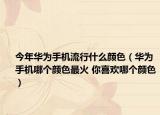 今年华为手机流行什么颜色（华为手机哪个颜色最火 你喜欢哪个颜色）