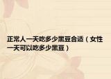 正常人一天吃多少黑豆合适（女性一天可以吃多少黑豆）