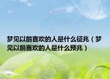 梦见以前喜欢的人是什么征兆（梦见以前喜欢的人是什么预兆）