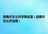 回南天怎么开空调去湿（回南天怎么开空调）