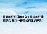 补好的牙可以用多久（补过的牙能用多久 教你补牙后如何保护牙齿）