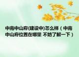 中南中山府(建设中)怎么样（中南中山府位置在哪里 不妨了解一下）