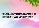 年轻女人戴什么颜色翡翠手镯（翡翠手镯适合年轻人的颜色介绍）