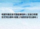收据写着定金可退能要回吗（定金以收据形式可以退吗 收据上写的定金可以退吗）