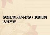 梦到旧情人好不好梦（梦到旧情人好不好）