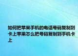 如何把苹果手机的电话号码复制到卡上苹果怎么把号码复制到手机卡上