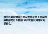 怎么区分被屏蔽还是没发朋友圈（朋友圈被屏蔽是什么样的 和没发朋友圈的区别是什么）