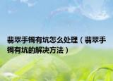 翡翠手镯有坑怎么处理（翡翠手镯有坑的解决方法）