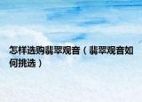 怎样选购翡翠观音（翡翠观音如何挑选）