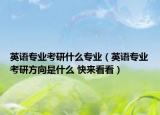 英语专业考研什么专业（英语专业考研方向是什么 快来看看）