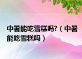 中暑能吃雪糕吗?（中暑能吃雪糕吗）