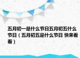 五月初一是什么节日五月初五什么节日（五月初五是什么节日 快来看看）