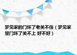 梦见家的门坏了老关不住（梦见家里门坏了关不上 好不好）