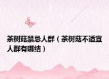 茶树菇禁忌人群（茶树菇不适宜人群有哪结）