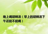 晚上喝胡辣汤（早上的胡辣汤下午还能不能喝）