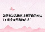 如何煮冷冻元宵才是正确的方法?（煮冷冻元宵的方法）