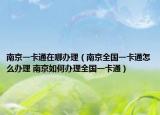南京一卡通在哪办理（南京全国一卡通怎么办理 南京如何办理全国一卡通）