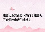 裤头太小怎么改小窍门（裤头大了如何改小窍门针线）